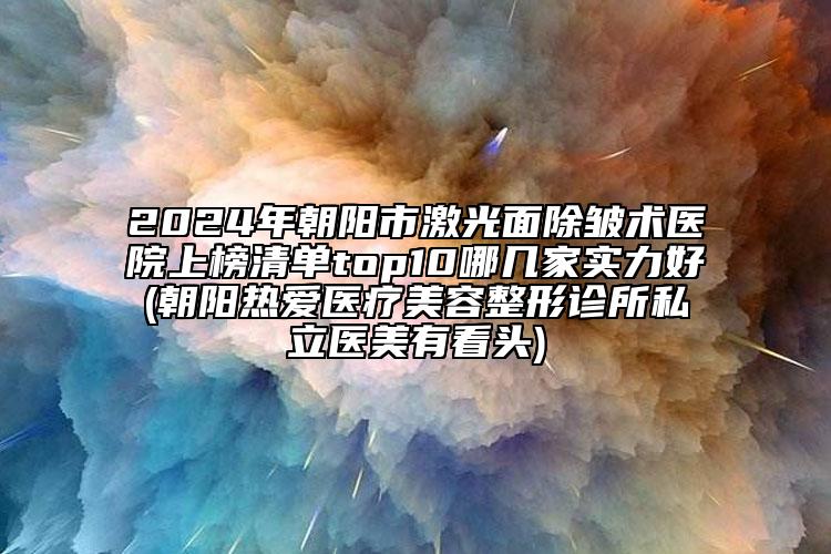2024年朝陽市激光面除皺術(shù)醫(yī)院上榜清單top10哪幾家實力好(朝陽熱愛醫(yī)療美容整形診所私立醫(yī)美有看頭)