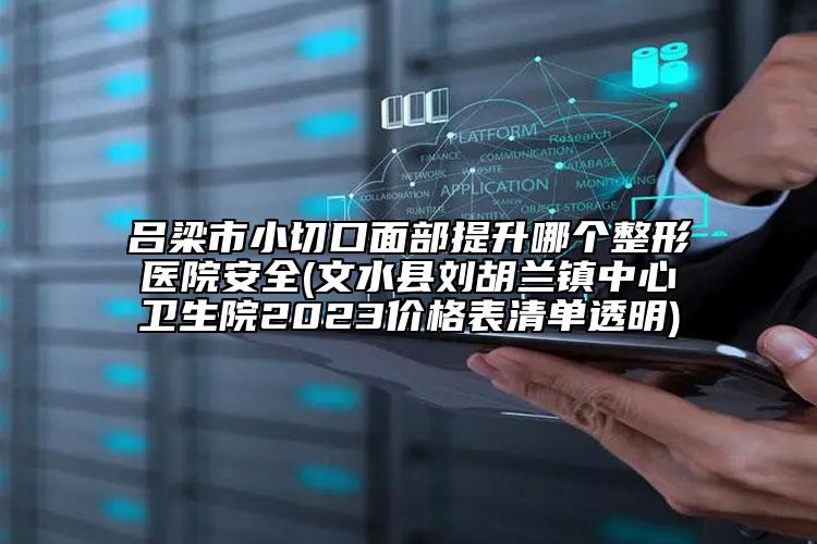 呂梁市小切口面部提升哪個(gè)整形醫(yī)院安全(文水縣劉胡蘭鎮(zhèn)中心衛(wèi)生院2023價(jià)格表清單透明)