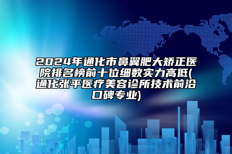 2024年通化市鼻翼肥大矯正醫(yī)院排名榜前十位細(xì)數(shù)實力高低(通化張平醫(yī)療美容診所技術(shù)前沿口碑專業(yè))