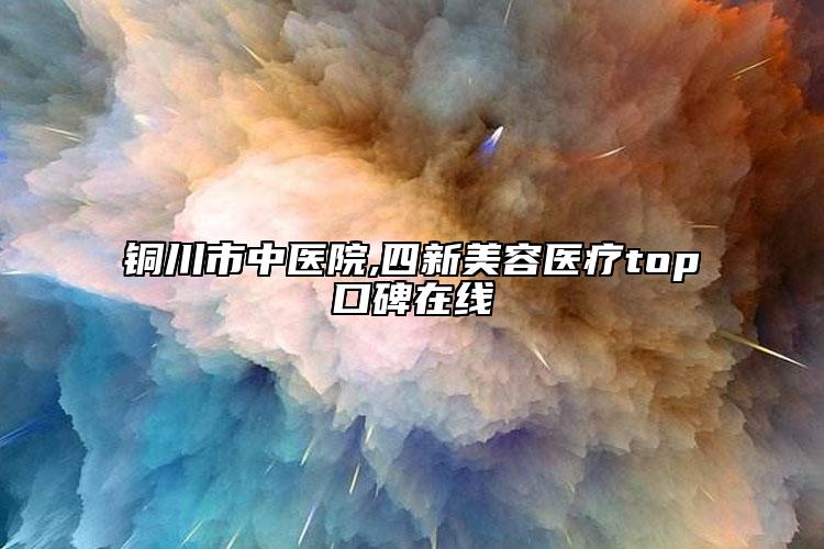 銅川市中醫(yī)院,四新美容醫(yī)療top口碑在線