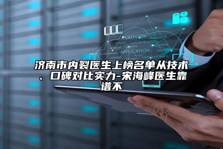 濟(jì)南市內(nèi)裂醫(yī)生上榜名單從技術(shù)、口碑對比實(shí)力-宋海峰醫(yī)生靠譜不