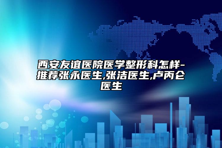 西安友誼醫(yī)院醫(yī)學(xué)整形科怎樣-推薦張永醫(yī)生,張潔醫(yī)生,盧丙侖醫(yī)生