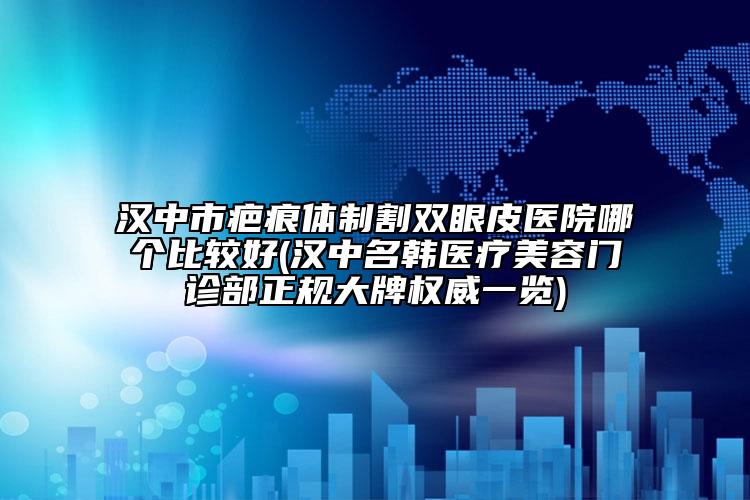 漢中市疤痕體制割雙眼皮醫(yī)院哪個(gè)比較好(漢中名韓醫(yī)療美容門診部正規(guī)大牌權(quán)威一覽)