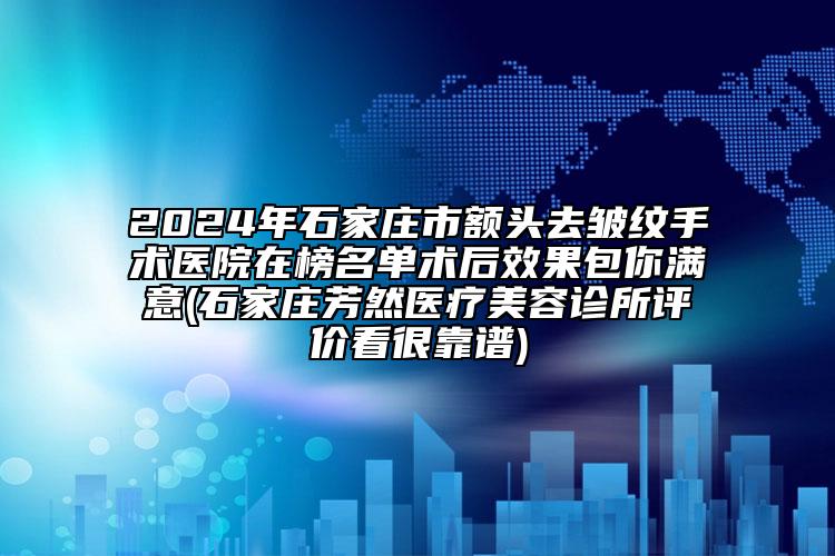 2024年石家莊市額頭去皺紋手術(shù)醫(yī)院在榜名單術(shù)后效果包你滿意(石家莊芳然醫(yī)療美容診所評價看很靠譜)