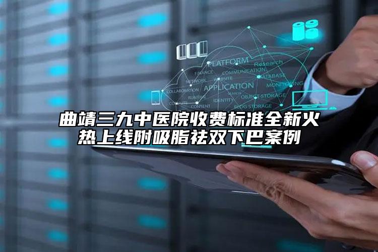 曲靖三九中醫(yī)院收費標準全新火熱上線附吸脂祛雙下巴案例