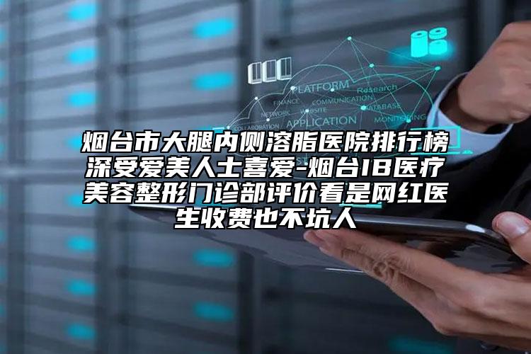 煙臺(tái)市大腿內(nèi)側(cè)溶脂醫(yī)院排行榜深受愛美人士喜愛-煙臺(tái)IB醫(yī)療美容整形門診部評(píng)價(jià)看是網(wǎng)紅醫(yī)生收費(fèi)也不坑人