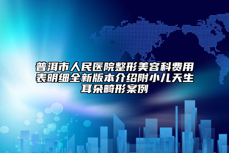 普洱市人民醫(yī)院整形美容科費(fèi)用表明細(xì)全新版本介紹附小兒天生耳朵畸形案例