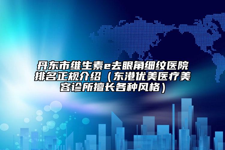 丹東市維生素e去眼角細(xì)紋醫(yī)院排名正規(guī)介紹（東港優(yōu)美醫(yī)療美容診所擅長(zhǎng)各種風(fēng)格）
