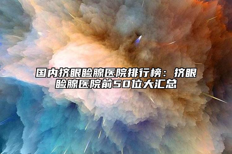 國內擠眼瞼腺醫(yī)院排行榜：擠眼瞼腺醫(yī)院前50位大匯總