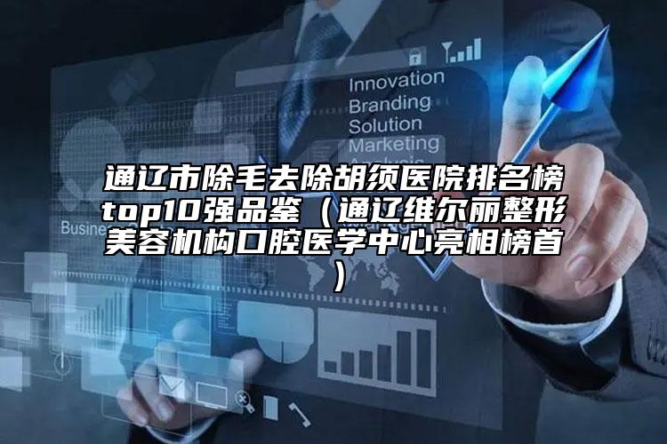 通遼市除毛去除胡須醫(yī)院排名榜top10強(qiáng)品鑒（通遼維爾麗整形美容機(jī)構(gòu)口腔醫(yī)學(xué)中心亮相榜首）