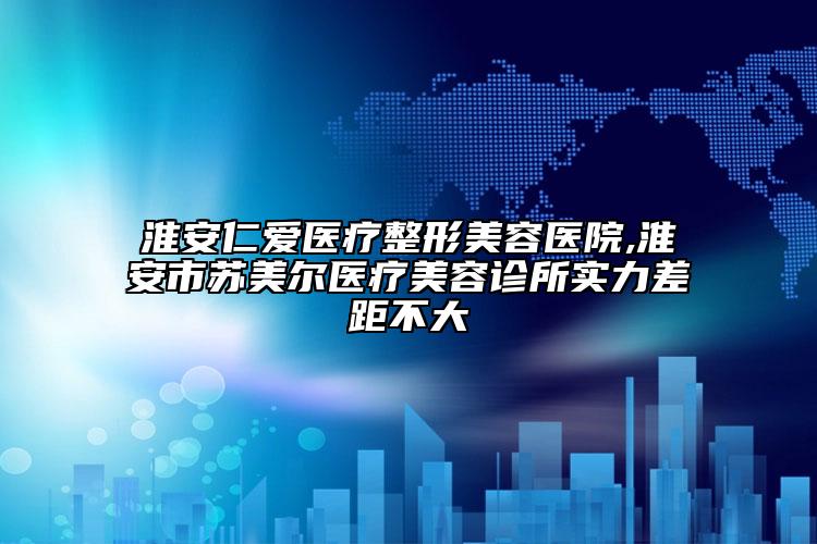 淮安仁愛醫(yī)療整形美容醫(yī)院,淮安市蘇美爾醫(yī)療美容診所實(shí)力差距不大