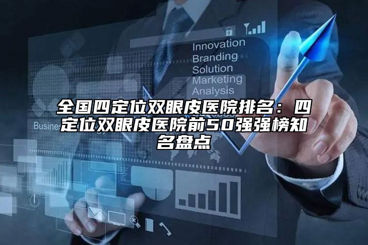 全國(guó)四定位雙眼皮醫(yī)院排名：四定位雙眼皮醫(yī)院前50強(qiáng)強(qiáng)榜知名盤(pán)點(diǎn)