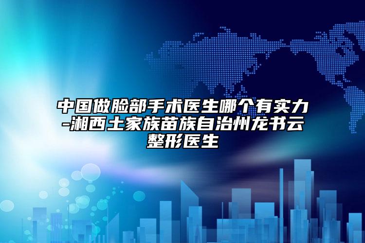 中國做臉部手術(shù)醫(yī)生哪個有實力-湘西土家族苗族自治州龍書云整形醫(yī)生