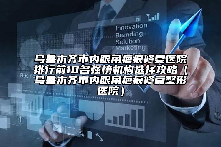 烏魯木齊市內眼角疤痕修復醫(yī)院排行前10名強榜機構選擇攻略（烏魯木齊市內眼角疤痕修復整形醫(yī)院）