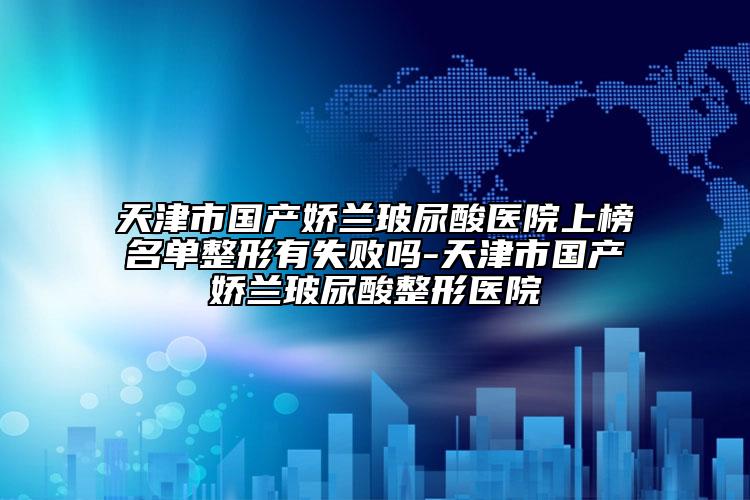 天津市國(guó)產(chǎn)嬌蘭玻尿酸醫(yī)院上榜名單整形有失敗嗎-天津市國(guó)產(chǎn)嬌蘭玻尿酸整形醫(yī)院