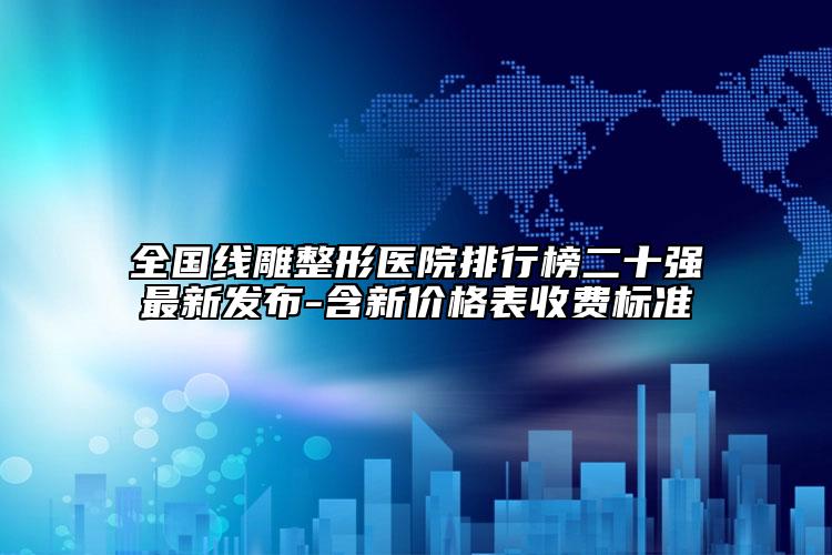 全國線雕整形醫(yī)院排行榜二十強(qiáng)最新發(fā)布-含新價(jià)格表收費(fèi)標(biāo)準(zhǔn)