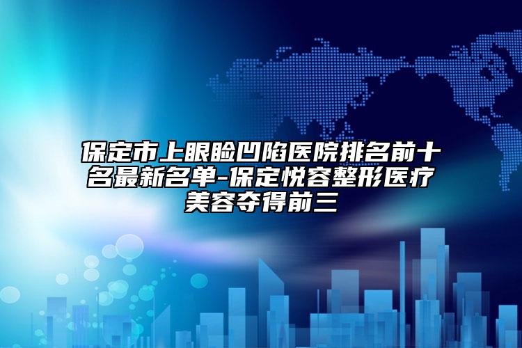 保定市上眼瞼凹陷醫(yī)院排名前十名最新名單-保定悅?cè)菡吾t(yī)療美容奪得前三