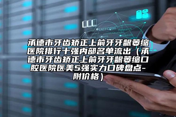 承德市牙齒矯正上前牙牙齦萎縮醫(yī)院排行十強(qiáng)內(nèi)部名單流出（承德市牙齒矯正上前牙牙齦萎縮口腔醫(yī)院醫(yī)美5強(qiáng)實(shí)力口碑盤(pán)點(diǎn)-附價(jià)格）