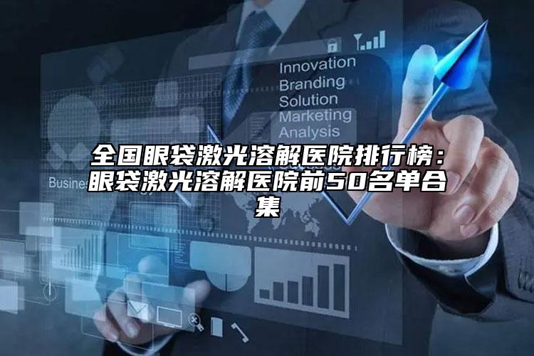 全國眼袋激光溶解醫(yī)院排行榜：眼袋激光溶解醫(yī)院前50名單合集
