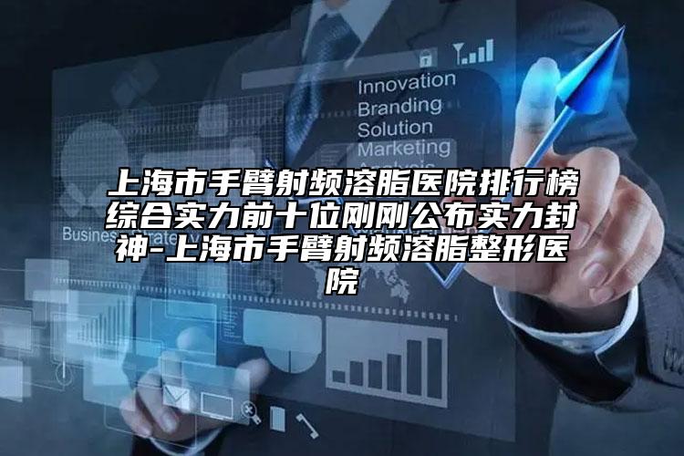 上海市手臂射頻溶脂醫(yī)院排行榜綜合實(shí)力前十位剛剛公布實(shí)力封神-上海市手臂射頻溶脂整形醫(yī)院