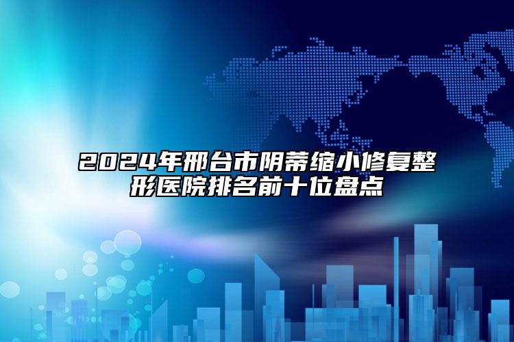 2024年邢臺市陰蒂縮小修復(fù)整形醫(yī)院排名前十位盤點