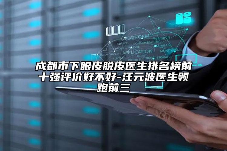 成都市下眼皮脫皮醫(yī)生排名榜前十強(qiáng)評價好不好-汪元波醫(yī)生領(lǐng)跑前三