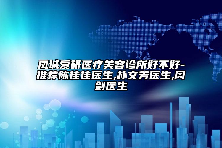 鳳城愛研醫(yī)療美容診所好不好-推薦陳佳佳醫(yī)生,樸文芳醫(yī)生,周劍醫(yī)生