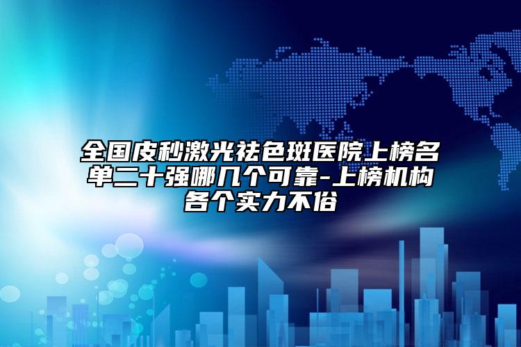 全國皮秒激光祛色斑醫(yī)院上榜名單二十強(qiáng)哪幾個(gè)可靠-上榜機(jī)構(gòu)各個(gè)實(shí)力不俗