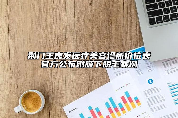 荊門王良發(fā)醫(yī)療美容診所價(jià)位表官方公布附腋下脫毛案例