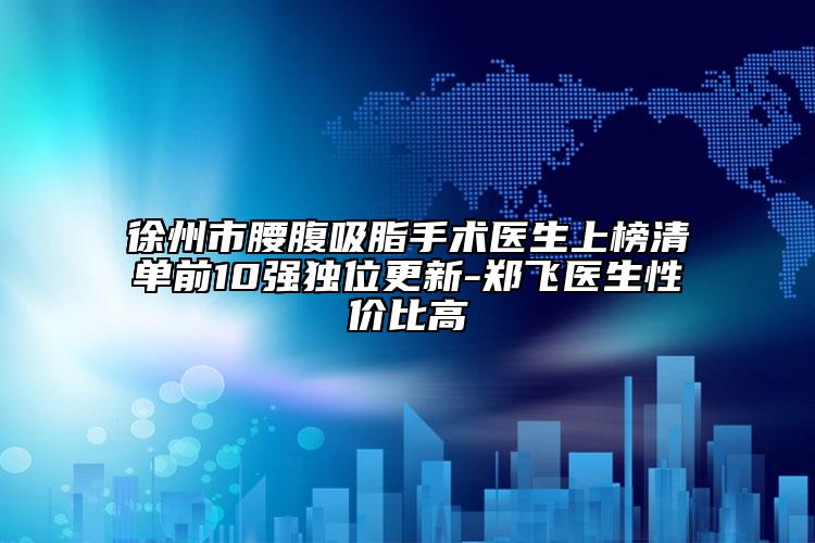 徐州市腰腹吸脂手術(shù)醫(yī)生上榜清單前10強(qiáng)獨(dú)位更新-鄭飛醫(yī)生性價比高