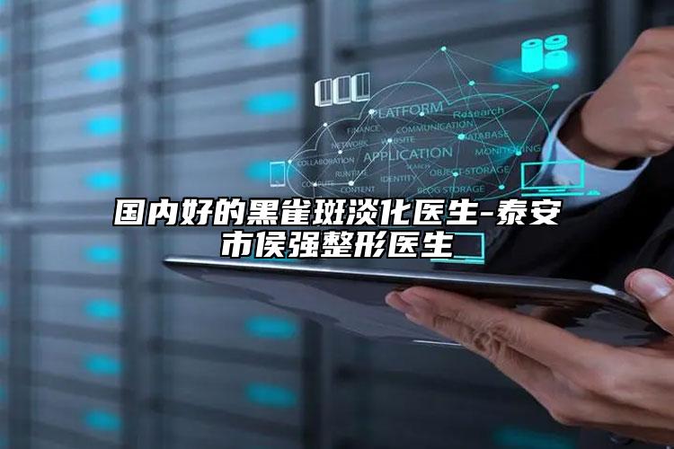 國內(nèi)好的黑雀斑淡化醫(yī)生-泰安市侯強整形醫(yī)生