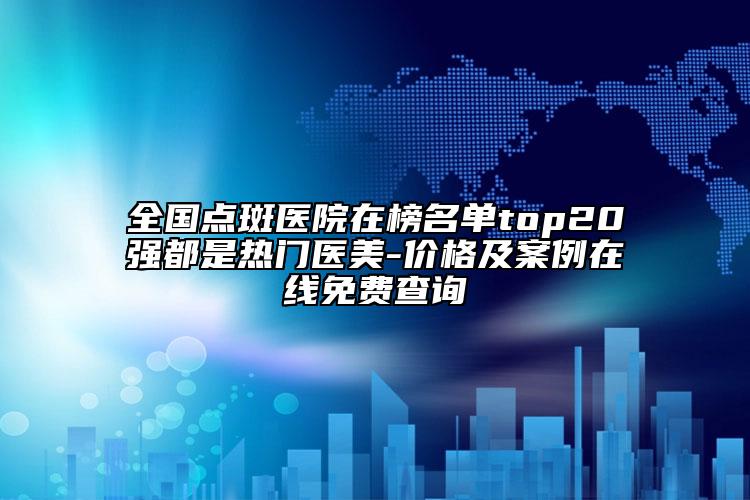 全國(guó)點(diǎn)斑醫(yī)院在榜名單top20強(qiáng)都是熱門(mén)醫(yī)美-價(jià)格及案例在線免費(fèi)查詢