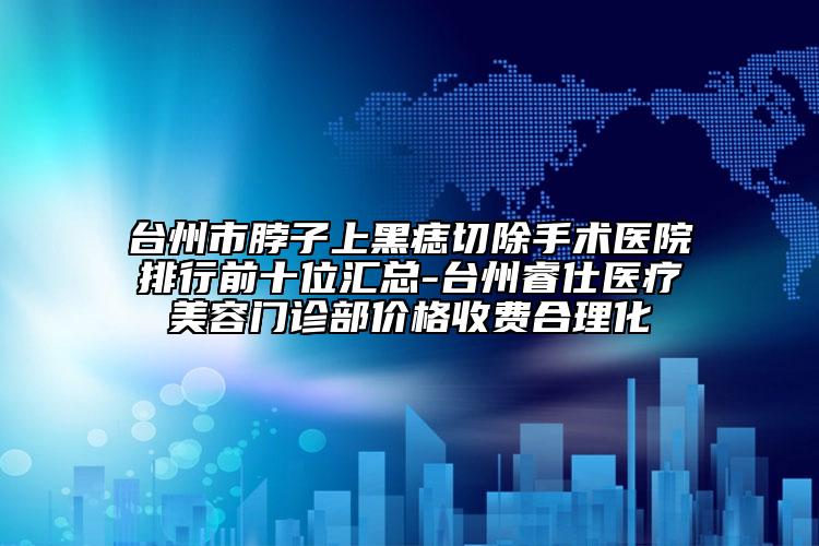 臺(tái)州市脖子上黑痣切除手術(shù)醫(yī)院排行前十位匯總-臺(tái)州睿仕醫(yī)療美容門診部價(jià)格收費(fèi)合理化