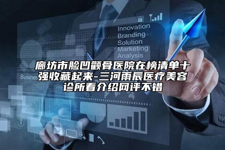 廊坊市臉凹顴骨醫(yī)院在榜清單十強(qiáng)收藏起來-三河雨辰醫(yī)療美容診所看介紹網(wǎng)評(píng)不錯(cuò)