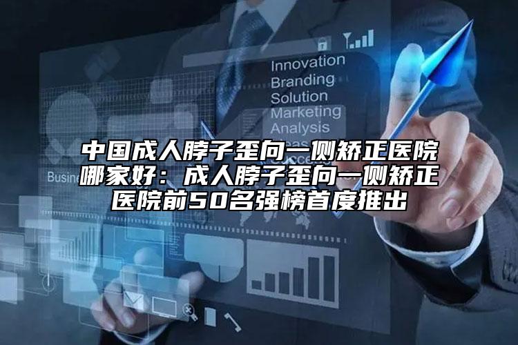 中國(guó)成人脖子歪向一側(cè)矯正醫(yī)院哪家好：成人脖子歪向一側(cè)矯正醫(yī)院前50名強(qiáng)榜首度推出