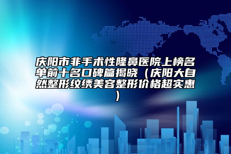 慶陽市非手術性隆鼻醫(yī)院上榜名單前十名口碑篇揭曉（慶陽大自然整形紋繡美容整形價格超實惠）