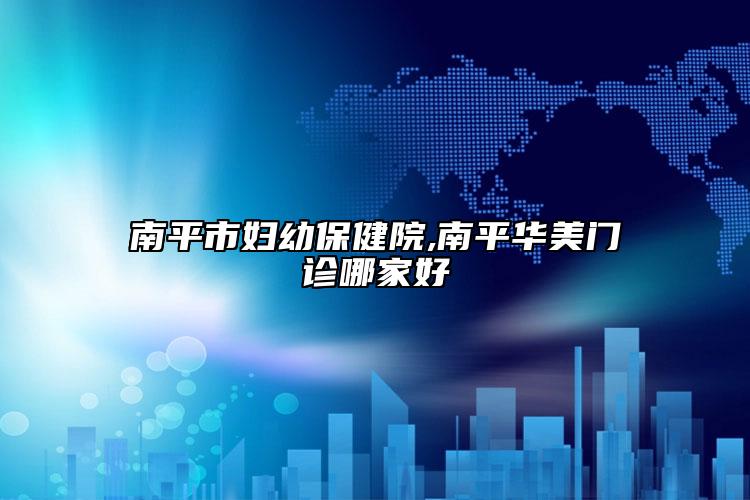 南平市婦幼保健院,南平華美門診哪家好