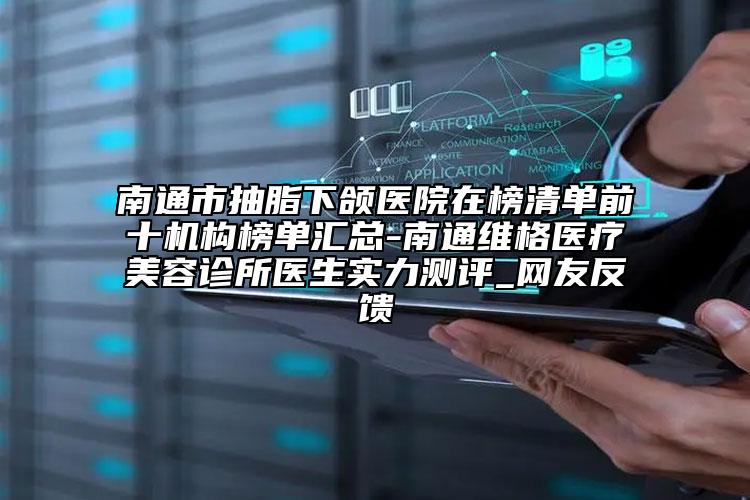 南通市抽脂下頜醫(yī)院在榜清單前十機構榜單匯總-南通維格醫(yī)療美容診所醫(yī)生實力測評_網(wǎng)友反饋