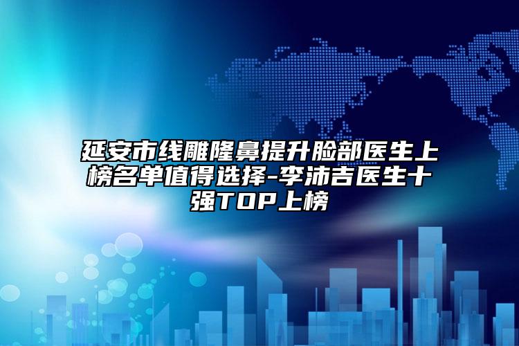 延安市線雕隆鼻提升臉部醫(yī)生上榜名單值得選擇-李沛吉醫(yī)生十強(qiáng)TOP上榜