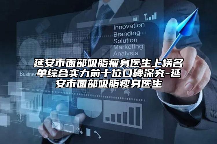 延安市面部吸脂瘦身醫(yī)生上榜名單綜合實力前十位口碑深究-延安市面部吸脂瘦身醫(yī)生