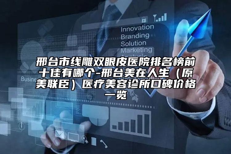 邢臺市線雕雙眼皮醫(yī)院排名榜前十佳有哪個-邢臺美在人生（原美聯(lián)臣）醫(yī)療美容診所口碑價格一覽