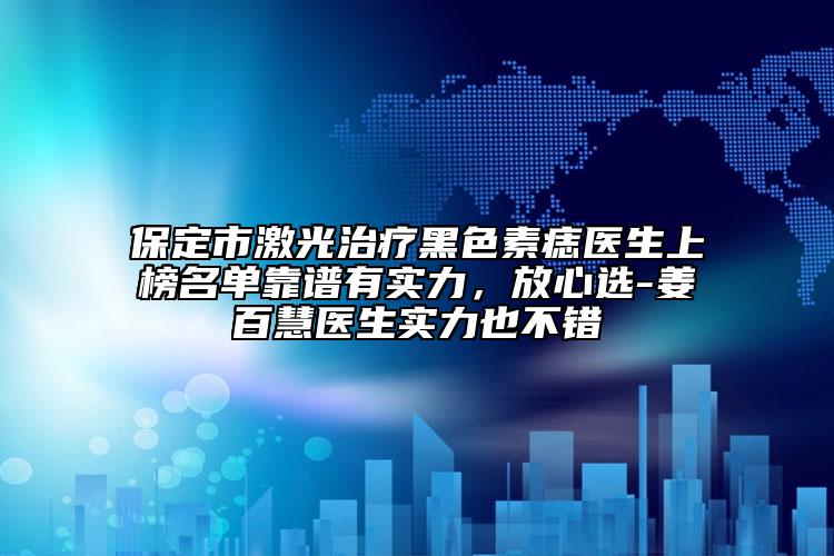 保定市激光治療黑色素痣醫(yī)生上榜名單靠譜有實(shí)力，放心選-姜百慧醫(yī)生實(shí)力也不錯(cuò)
