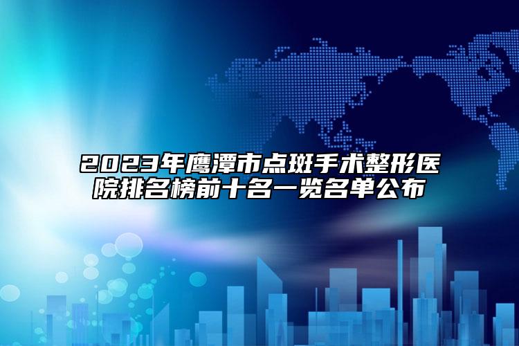 2023年鷹潭市點(diǎn)斑手術(shù)整形醫(yī)院排名榜前十名一覽名單公布