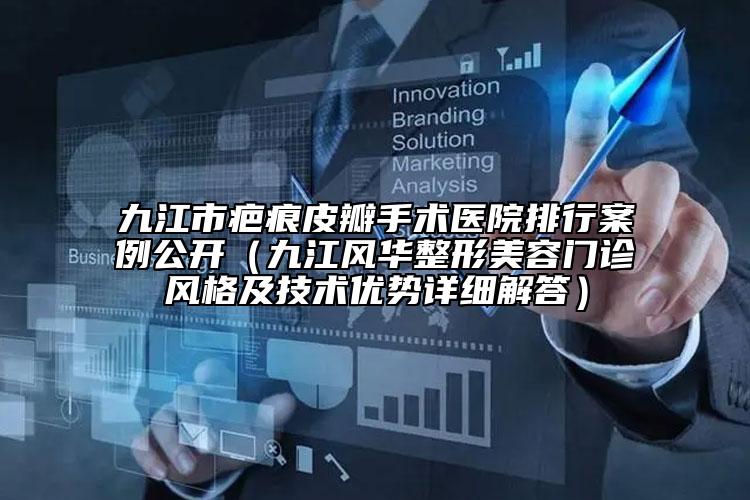 九江市疤痕皮瓣手術(shù)醫(yī)院排行案例公開（九江風(fēng)華整形美容門診風(fēng)格及技術(shù)優(yōu)勢(shì)詳細(xì)解答）