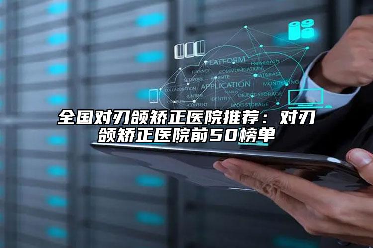 全國對刃頜矯正醫(yī)院推薦：對刃頜矯正醫(yī)院前50榜單