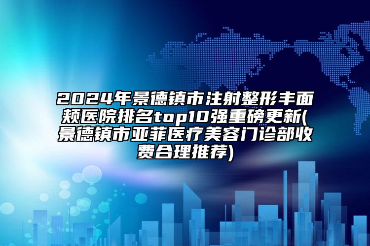 2024年景德鎮(zhèn)市注射整形豐面頰醫(yī)院排名top10強(qiáng)重磅更新(景德鎮(zhèn)市亞菲醫(yī)療美容門診部收費(fèi)合理推薦)