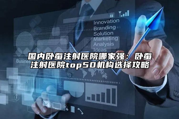 國(guó)內(nèi)臥蠶注射醫(yī)院哪家強(qiáng)：臥蠶注射醫(yī)院top50機(jī)構(gòu)選擇攻略