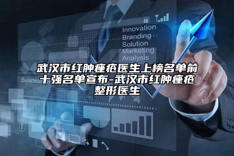 武漢市紅腫痤瘡醫(yī)生上榜名單前十強(qiáng)名單宣布-武漢市紅腫痤瘡整形醫(yī)生