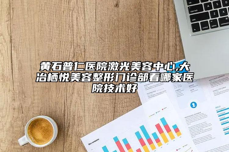 黃石普仁醫(yī)院激光美容中心,大冶棲悅美容整形門診部看哪家醫(yī)院技術(shù)好