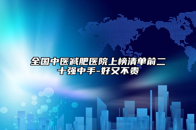 全國中醫(yī)減肥醫(yī)院上榜清單前二十強中手-好又不貴